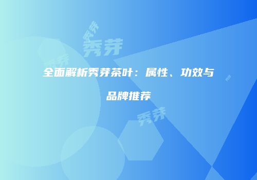 全面解析秀芽茶叶：属性、功效与品牌推荐