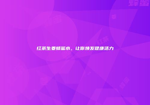 红茶生姜蜂蜜水，让你焕发健康活力
