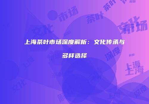 上海茶叶市场深度解析：文化传承与多样选择