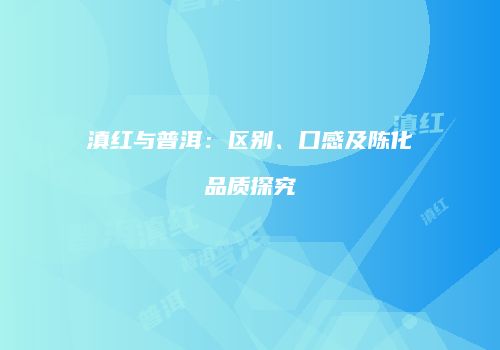滇红与普洱：区别、口感及陈化品质探究