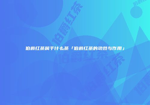 伯爵红茶属于什么茶「伯爵红茶的功效与作用」