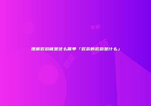 理解岩韵就是这么简单「岩茶的岩韵是什么」