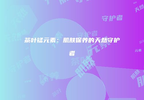 茶叶锰元素：肌肤保养的天然守护者