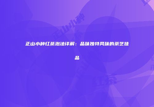 正山小种红茶泡法详解：品味独特风味的茶艺佳品