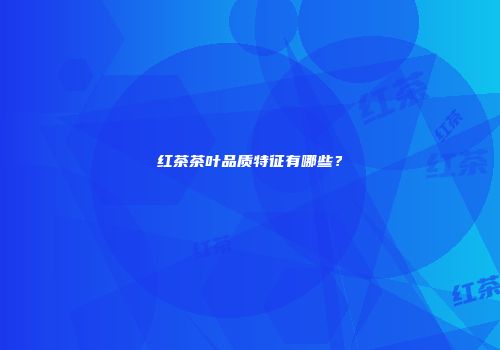 红茶茶叶品质特征有哪些？