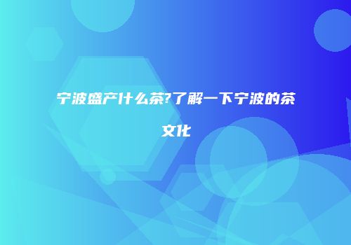宁波盛产什么茶?了解一下宁波的茶文化