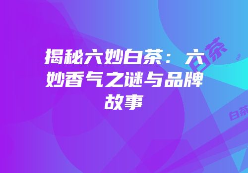 揭秘六妙白茶：六妙香气之谜与品牌故事