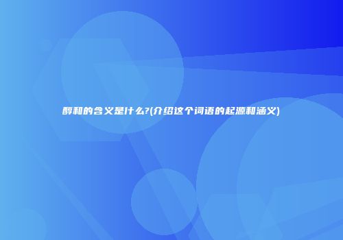 醇和的含义是什么?(介绍这个词语的起源和涵义)