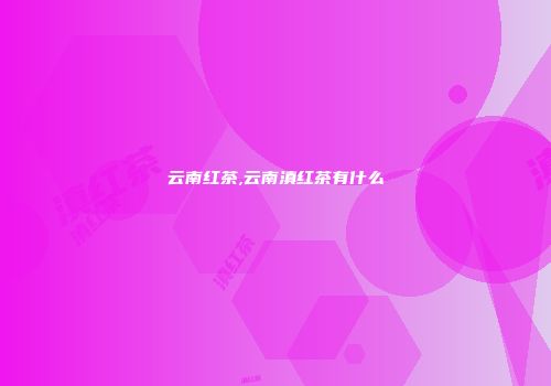 云南红茶,云南滇红茶有什么