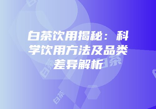 白茶饮用揭秘：科学饮用方法及品类差异解析