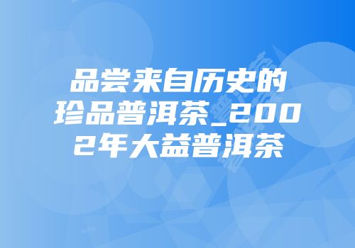 品尝来自历史的珍品普洱茶_2002年大益普洱茶