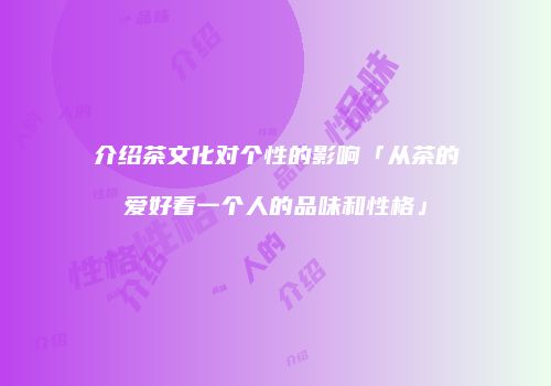 介绍茶文化对个性的影响「从茶的爱好看一个人的品味和性格」