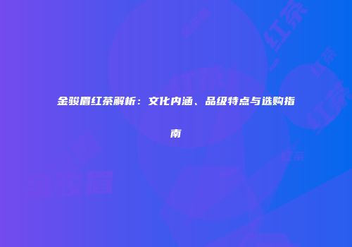 金骏眉红茶解析：文化内涵、品级特点与选购指南