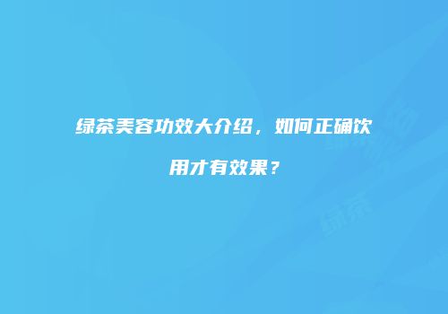 绿茶美容功效大介绍，如何正确饮用才有效果？
