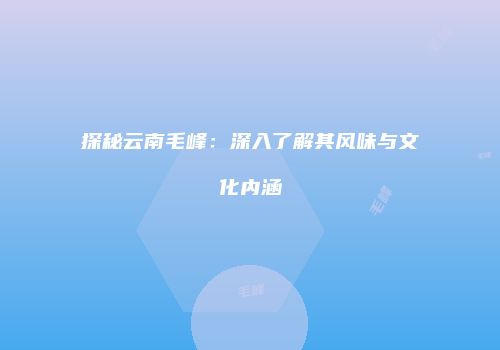 探秘云南毛峰：深入了解其风味与文化内涵