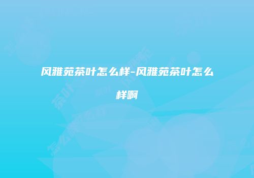 风雅苑茶叶怎么样-风雅苑茶叶怎么样啊