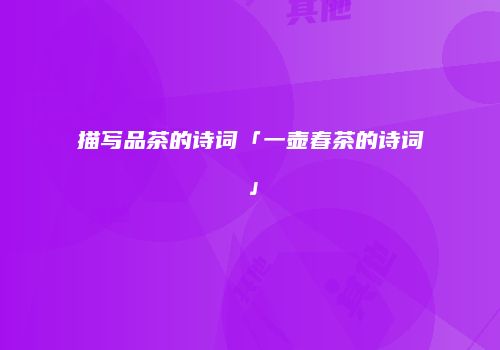 描写品茶的诗词「一壶春茶的诗词」