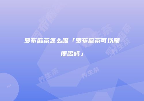 罗布麻茶怎么喝「罗布麻茶可以随便喝吗」