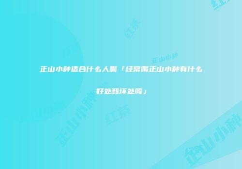 正山小种适合什么人喝「经常喝正山小种有什么好处和坏处吗」