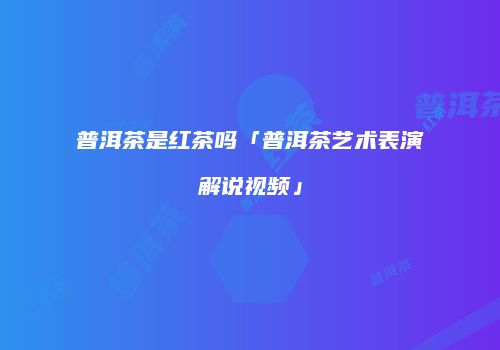 普洱茶是红茶吗「普洱茶艺术表演解说视频」