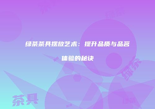 绿茶茶具摆放艺术：提升品质与品茗体验的秘诀