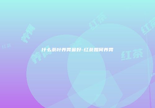 什么茶叶养胃最好-红茶如何养胃