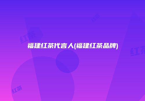 福建红茶代言人(福建红茶品牌)