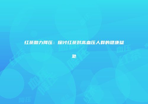 红茶助力降压：探讨红茶对高血压人群的健康益处