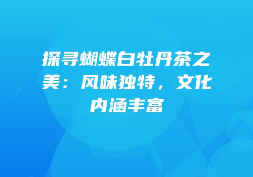 探寻蝴蝶白牡丹茶之美：风味独特，文化内涵丰富