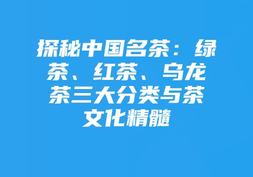 探秘中国名茶：绿茶、红茶、乌龙茶三大分类与茶文化精髓
