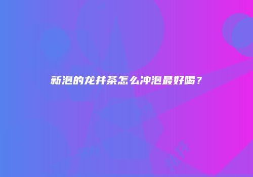 新泡的龙井茶怎么冲泡最好喝？
