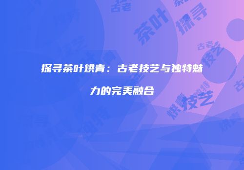 探寻茶叶烘青：古老技艺与独特魅力的完美融合