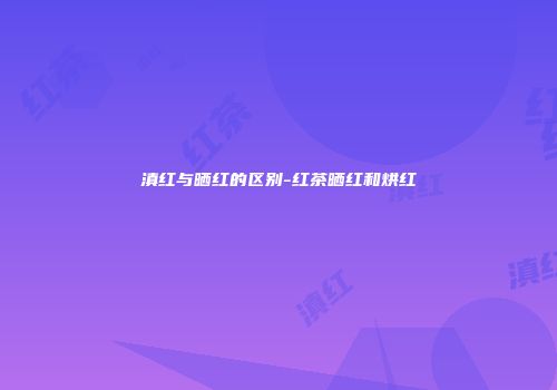 滇红与晒红的区别-红茶晒红和烘红