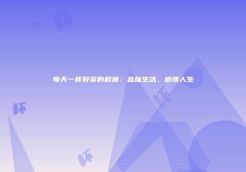 每天一杯好茶的启迪：品味生活，感悟人生