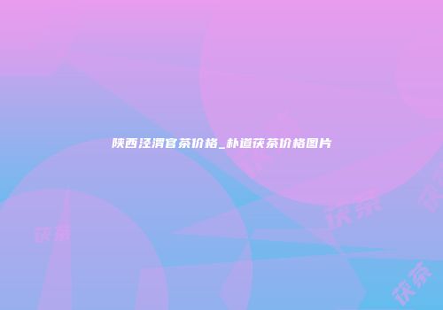 陕西泾渭官茶价格_朴道茯茶价格图片