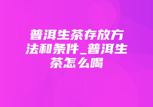 普洱生茶存放方法和条件_普洱生茶怎么喝