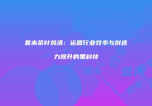 夏末茶叶鸡汤：运营行业效率与创造力提升的黑科技