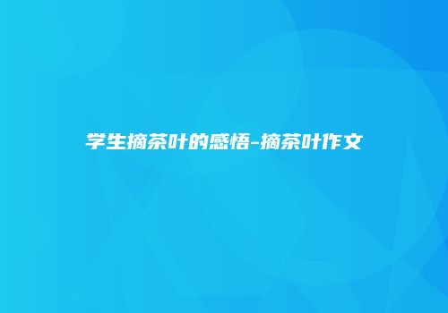学生摘茶叶的感悟-摘茶叶作文