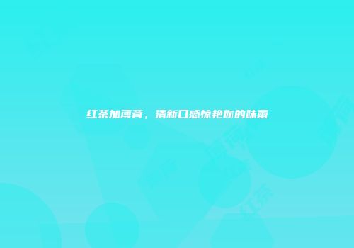 红茶加薄荷，清新口感惊艳你的味蕾