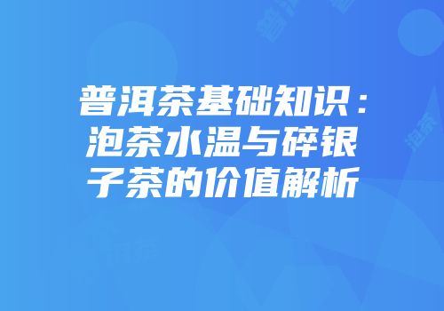 普洱茶基础知识：泡茶水温与碎银子茶的价值解析