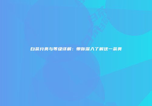 白茶分类与等级详解：带你深入了解这一茶类