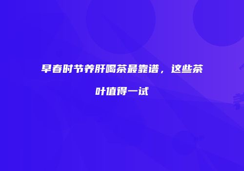 早春时节养肝喝茶最靠谱，这些茶叶值得一试