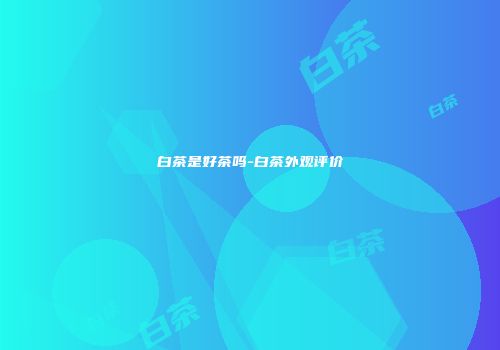 白茶是好茶吗-白茶外观评价