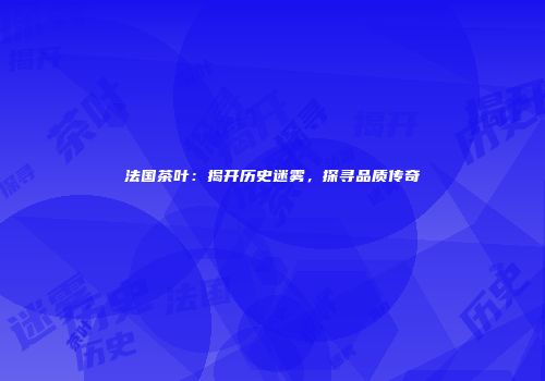 法国茶叶：揭开历史迷雾，探寻品质传奇