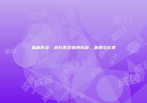 品味苦涩：茶叶苦涩味的成因、处理与欣赏