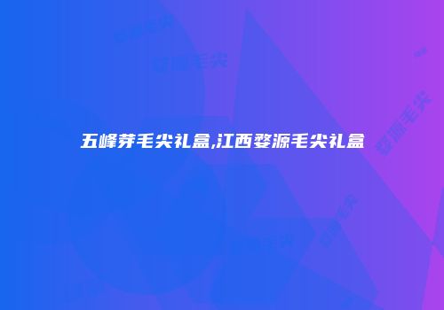 五峰芽毛尖礼盒,江西婺源毛尖礼盒