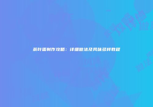 茶叶蛋制作攻略：详细做法及风味多样教程