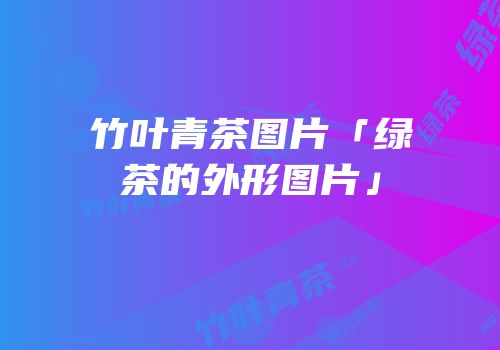 竹叶青茶图片「绿茶的外形图片」