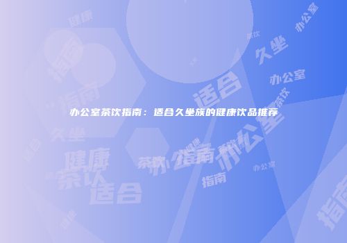 办公室茶饮指南：适合久坐族的健康饮品推荐