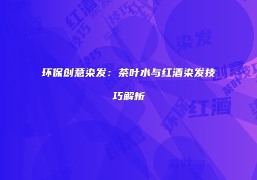 环保创意染发：茶叶水与红酒染发技巧解析